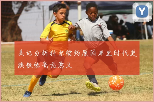 美记分析科尔续约原因库里时代更换教练毫无意义