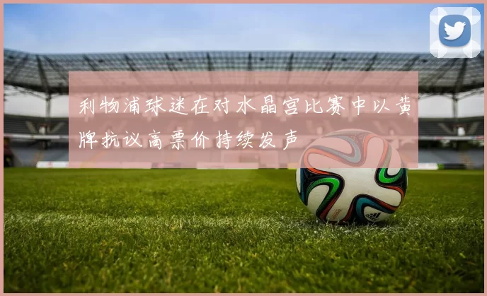 利物浦球迷在对水晶宫比赛中以黄牌抗议高票价持续发声