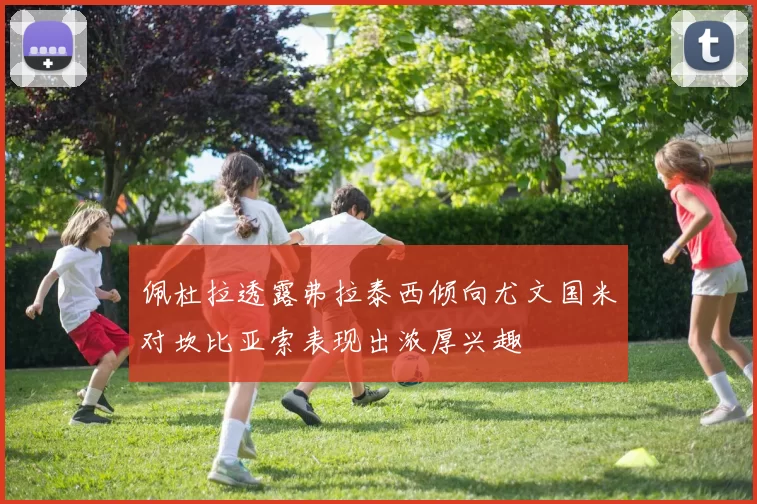 佩杜拉透露弗拉泰西倾向尤文国米对坎比亚索表现出浓厚兴趣
