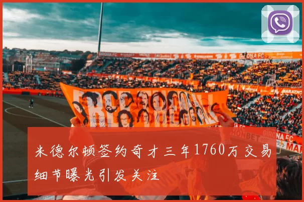 米德尔顿签约奇才三年1760万交易细节曝光引发关注