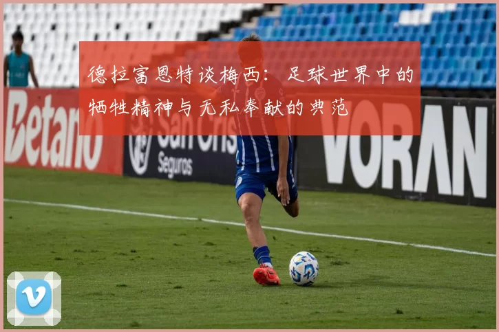 德拉富恩特谈梅西：足球世界中的牺牲精神与无私奉献的典范