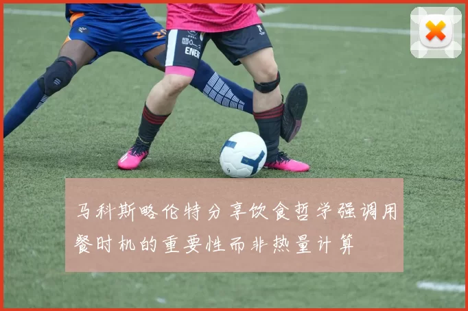 马科斯略伦特分享饮食哲学强调用餐时机的重要性而非热量计算