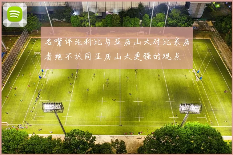 名嘴评论科比与亚历山大对比亲历者绝不认同亚历山大更强的观点