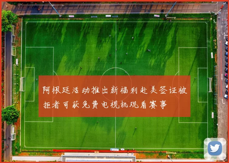 阿根廷活动推出新福利赴美签证被拒者可获免费电视机观看赛事