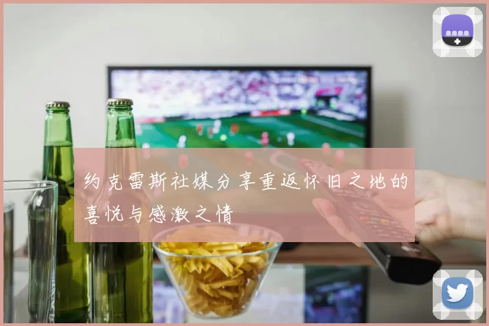 约克雷斯社媒分享重返怀旧之地的喜悦与感激之情