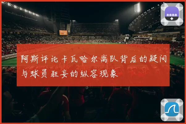 阿斯评论卡瓦哈尔离队背后的疑问与球员狂妄的纵容现象