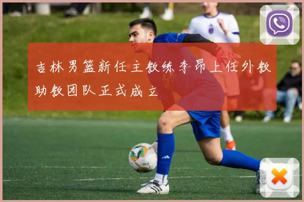 吉林男篮新任主教练李昂上任外教助教团队正式成立