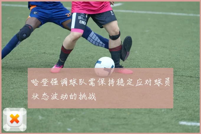 哈登强调球队需保持稳定应对球员状态波动的挑战