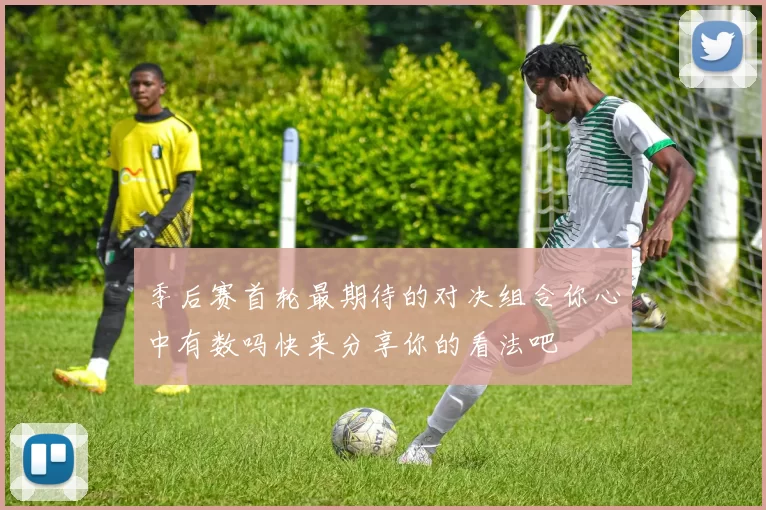 季后赛首轮最期待的对决组合你心中有数吗快来分享你的看法吧