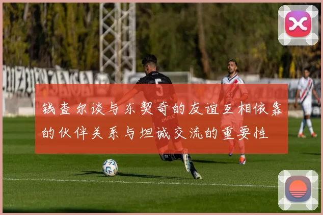 钱查尔谈与东契奇的友谊互相依靠的伙伴关系与坦诚交流的重要性
