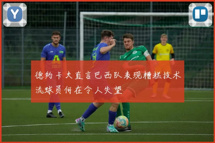 德约卡夫直言巴西队表现糟糕技术流球员何在令人失望
