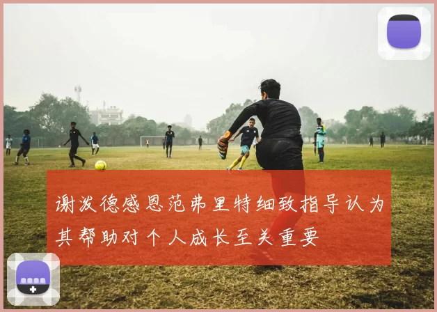 谢泼德感恩范弗里特细致指导认为其帮助对个人成长至关重要