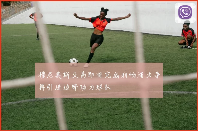 穆尼奥斯交易即将完成利物浦力争再引进边锋助力球队