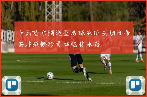 卡瓦哈尔赠送签名球衣给安切洛蒂安帅感慨珍贵回忆将永存