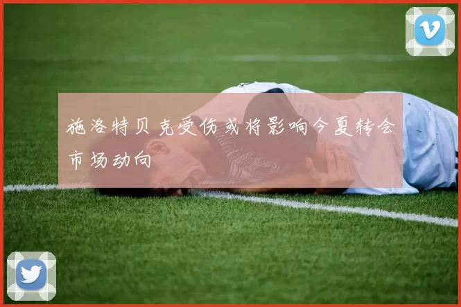 施洛特贝克受伤或将影响今夏转会市场动向